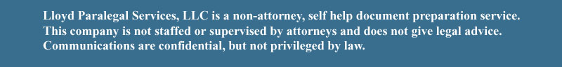 Lloyd Paralegal Services, LLC is a non-attorney, self help document preparation service.  This company is not staffed or supervised by attorneys and does not give legal advice.  Communications are confidential, but not privileged by law.